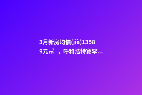 3月新房均價(jià)13589元/㎡，呼和浩特賽罕還適合投資嗎